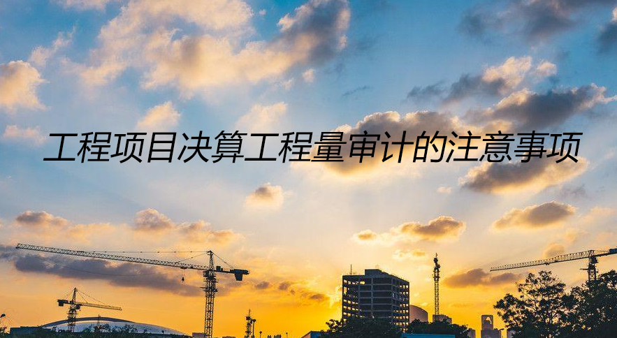 工程项目决算工程量审计注意事项
